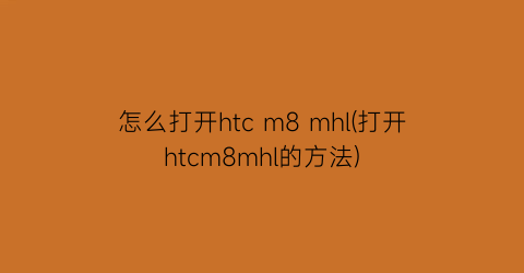 “怎么打开htcm8mhl(打开htcm8mhl的方法)